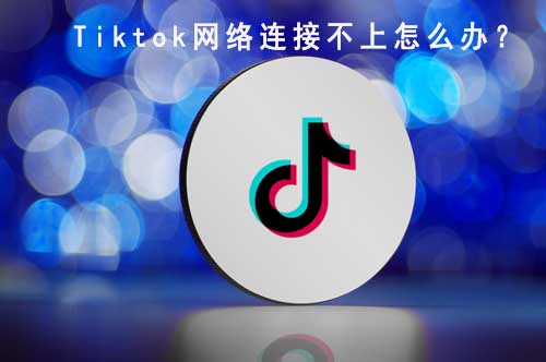 tiktok網(wǎng)絡(luò)連接不上怎么辦？